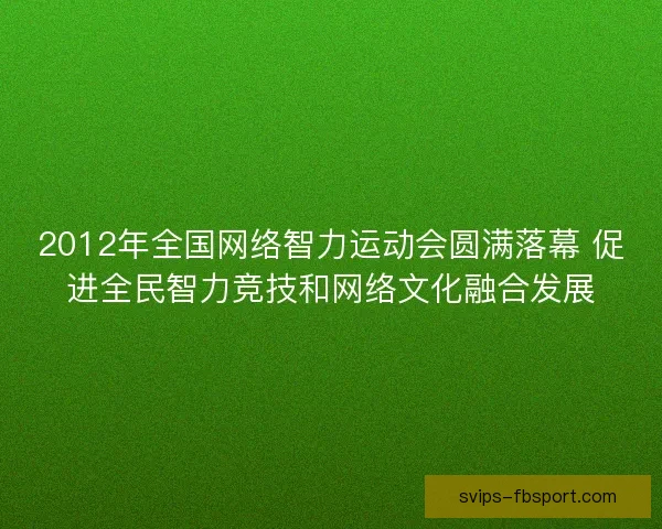 2012年全国网络智力运动会圆满落幕 促进全民智力竞技和网络文化融合发展