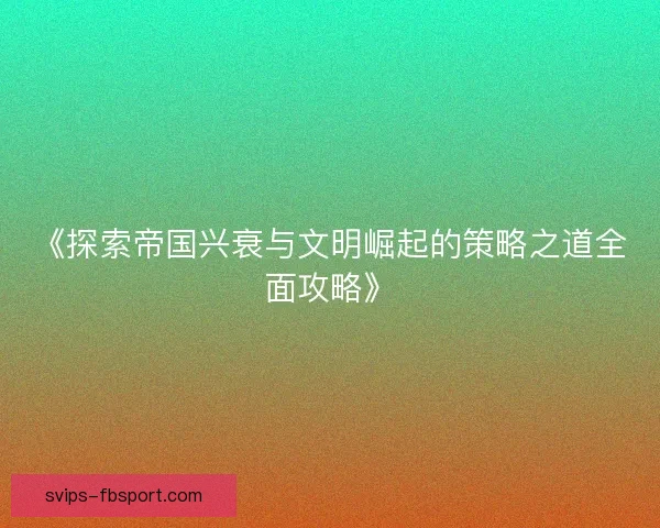 《探索帝国兴衰与文明崛起的策略之道全面攻略》